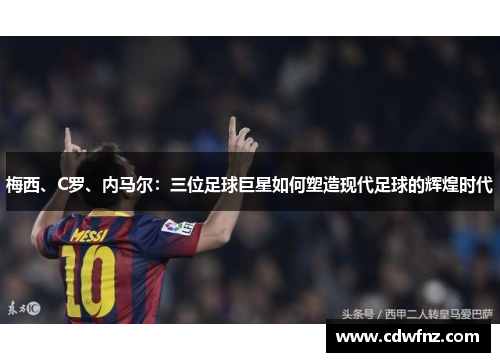 梅西、C罗、内马尔：三位足球巨星如何塑造现代足球的辉煌时代