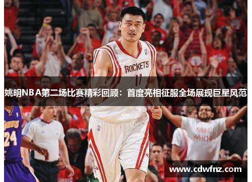姚明NBA第二场比赛精彩回顾：首度亮相征服全场展现巨星风范