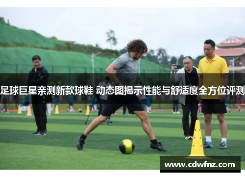 足球巨星亲测新款球鞋 动态图揭示性能与舒适度全方位评测