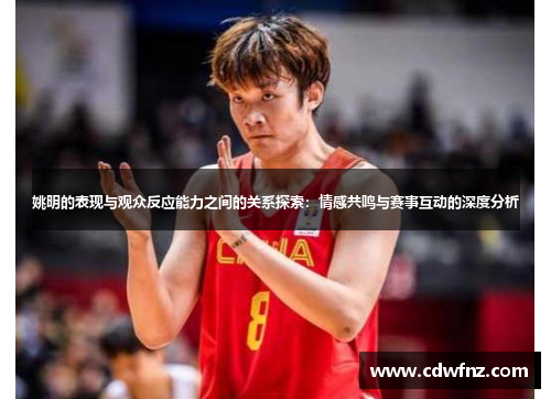 姚明的表现与观众反应能力之间的关系探索：情感共鸣与赛事互动的深度分析