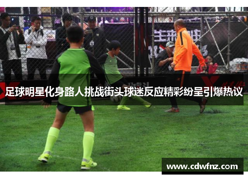 足球明星化身路人挑战街头球迷反应精彩纷呈引爆热议