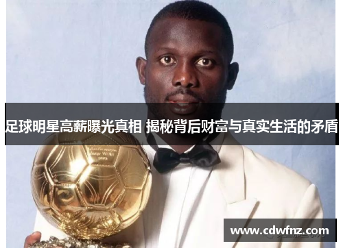 足球明星高薪曝光真相 揭秘背后财富与真实生活的矛盾