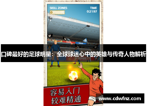 口碑最好的足球明星：全球球迷心中的英雄与传奇人物解析