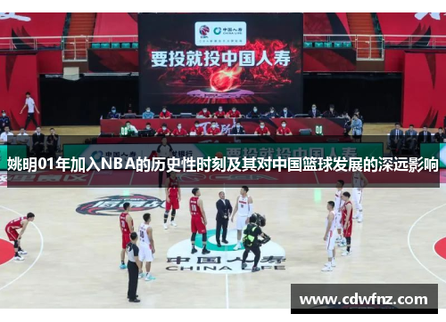 姚明01年加入NBA的历史性时刻及其对中国篮球发展的深远影响