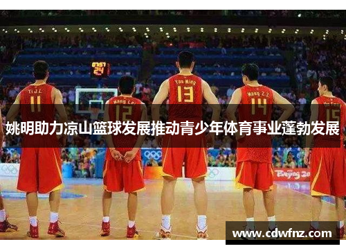 姚明助力凉山篮球发展推动青少年体育事业蓬勃发展