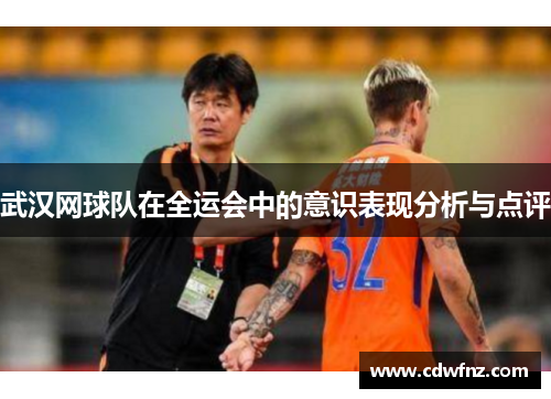 武汉网球队在全运会中的意识表现分析与点评
