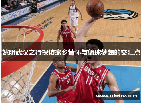 姚明武汉之行探访家乡情怀与篮球梦想的交汇点