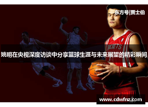 姚明在央视深度访谈中分享篮球生涯与未来展望的精彩瞬间