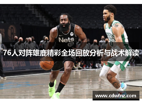 76人对阵雄鹿精彩全场回放分析与战术解读