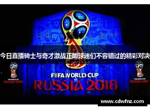今日直播骑士与奇才激战正酣球迷们不容错过的精彩对决