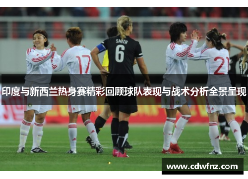 印度与新西兰热身赛精彩回顾球队表现与战术分析全景呈现
