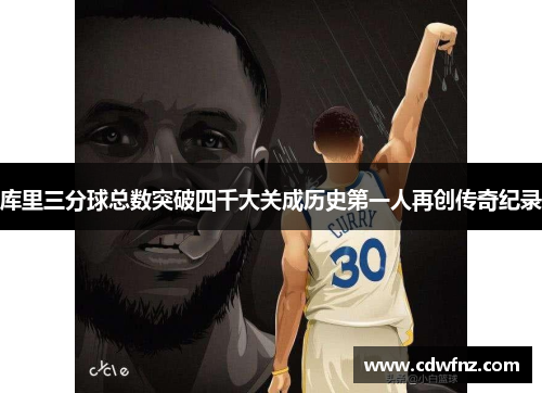 库里三分球总数突破四千大关成历史第一人再创传奇纪录
