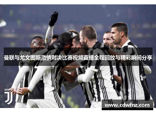 曼联与尤文图斯激情对决比赛视频直播全程回放与精彩瞬间分享