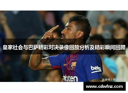 皇家社会与巴萨精彩对决录像回放分析及精彩瞬间回顾