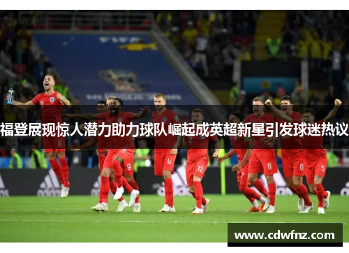 福登展现惊人潜力助力球队崛起成英超新星引发球迷热议